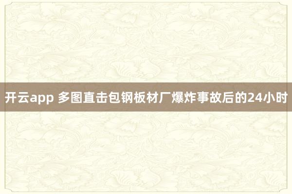 开云app 多图直击包钢板材厂爆炸事故后的24小时