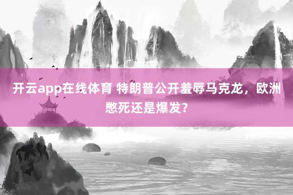 开云app在线体育 特朗普公开羞辱马克龙，欧洲憋死还是爆发？