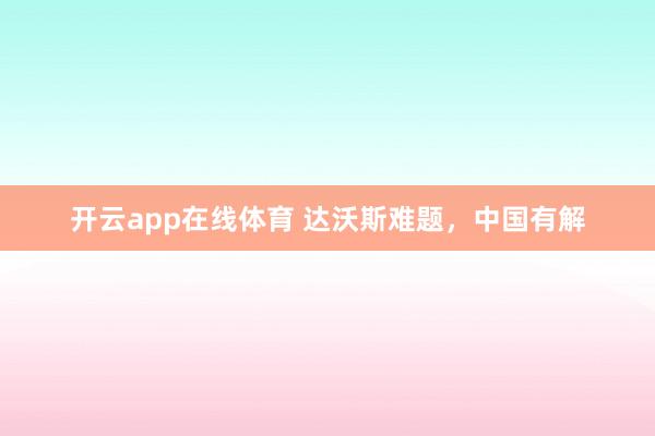 开云app在线体育 达沃斯难题,中国有解