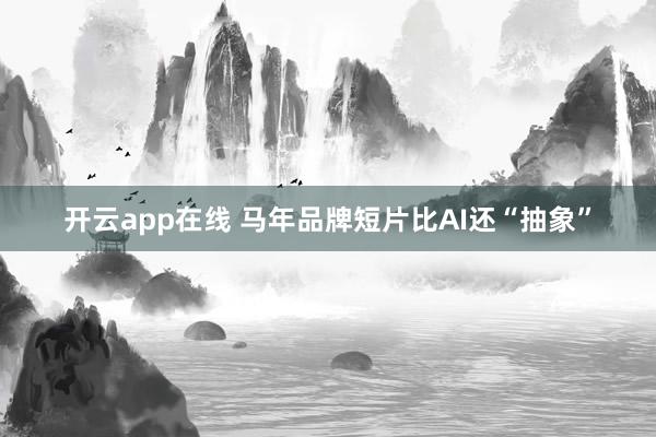 开云app在线 马年品牌短片比AI还“抽象”
