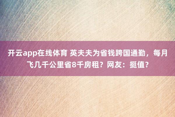 开云app在线体育 英夫夫为省钱跨国通勤,每月飞几千公里省8千房租?网友:挺值?