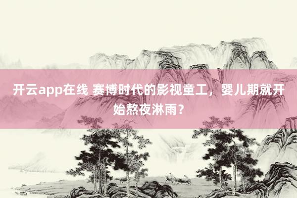 开云app在线 赛博时代的影视童工，婴儿期就开始熬夜淋雨？