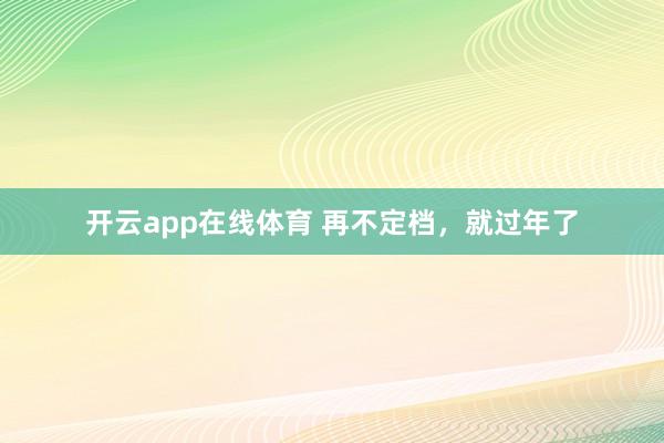 开云app在线体育 再不定档，就过年了