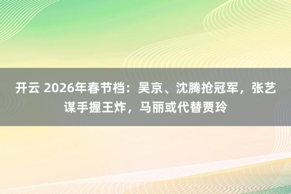 开云 2026年春节档：吴京、沈腾抢冠军，张艺谋手握王炸，马丽或代替贾玲