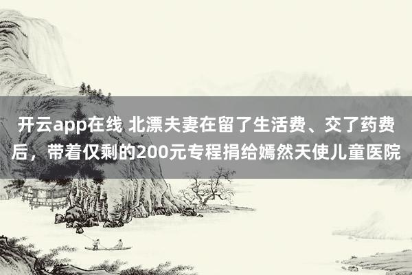 开云app在线 北漂夫妻在留了生活费、交了药费后,带着仅剩的200元专程捐给嫣然天使儿童医院