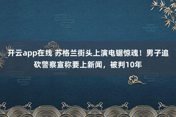 开云app在线 苏格兰街头上演电锯惊魂!男子追砍警察宣称要上新闻,被判10年