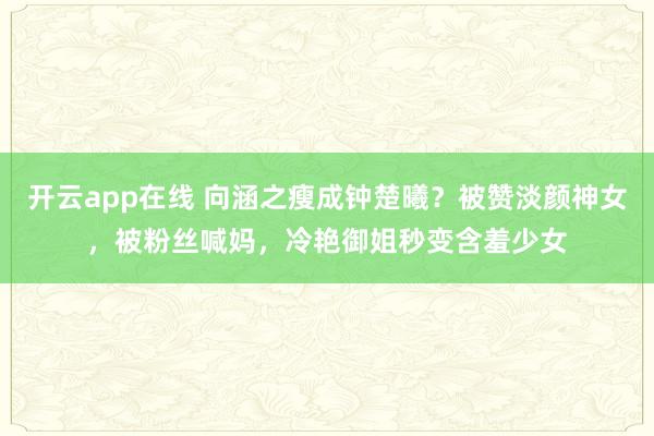 开云app在线 向涵之瘦成钟楚曦?被赞淡颜神女,被粉丝喊妈,冷艳御姐秒变含羞少女