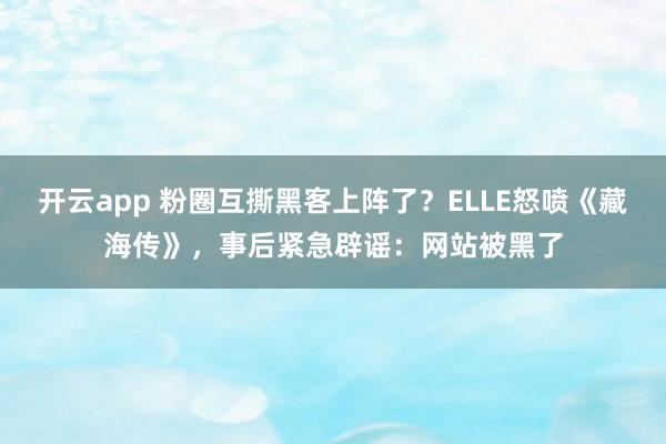 开云app 粉圈互撕黑客上阵了?ELLE怒喷《藏海传》,事后紧急辟谣:网站被黑了