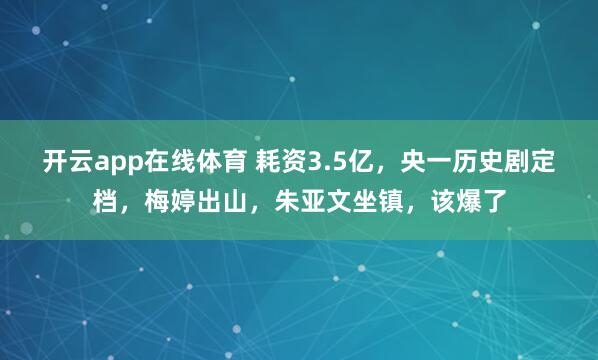 开云app在线体育 耗资3.5亿，央一历史剧定档，梅婷出山，朱亚文坐镇，该爆了