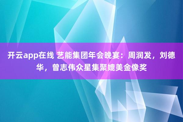 开云app在线 艺能集团年会晚宴:周润发,刘德华,曾志伟众星集聚媲美金像奖