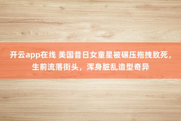 开云app在线 美国昔日女童星被碾压拖拽致死,生前流落街头,浑身脏乱造型奇异