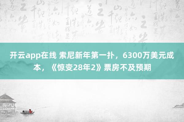 开云app在线 索尼新年第一扑，6300万美元成本，《惊变28年2》票房不及预期