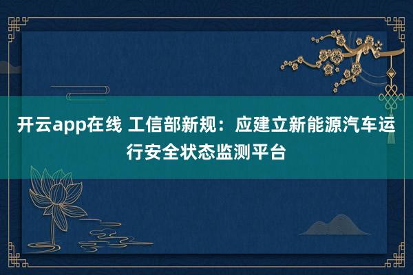 开云app在线 工信部新规：应建立新能源汽车运行安全状态监测平台