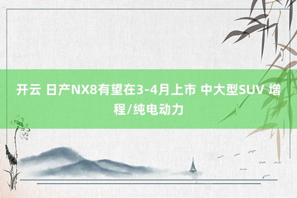 开云 日产NX8有望在3-4月上市 中大型SUV 增程/纯电动力
