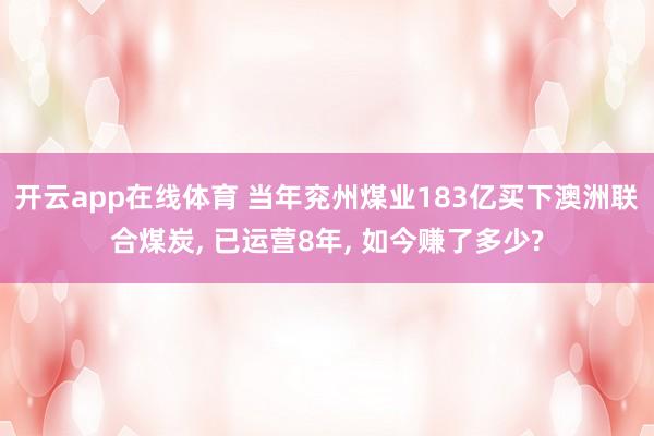开云app在线体育 当年兖州煤业183亿买下澳洲联合煤炭, 已运营8年, 如今赚了多少?
