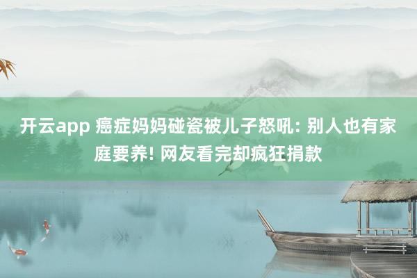 开云app 癌症妈妈碰瓷被儿子怒吼: 别人也有家庭要养! 网友看完却疯狂捐款
