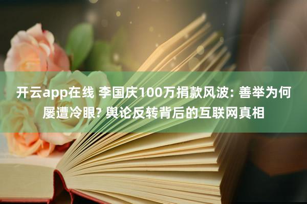 开云app在线 李国庆100万捐款风波: 善举为何屡遭冷眼? 舆论反转背后的互联网真相