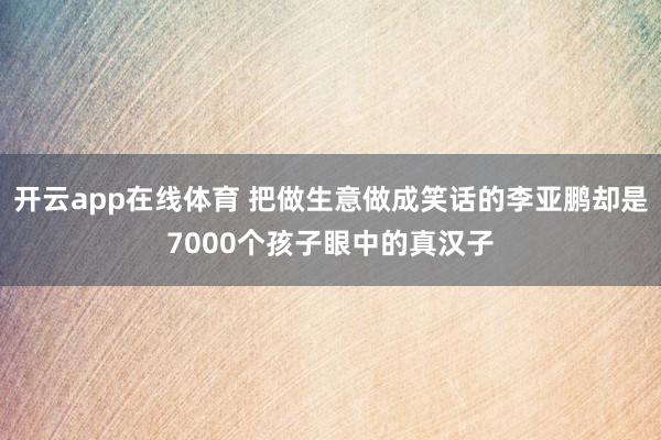 开云app在线体育 把做生意做成笑话的李亚鹏却是7000个孩子眼中的真汉子