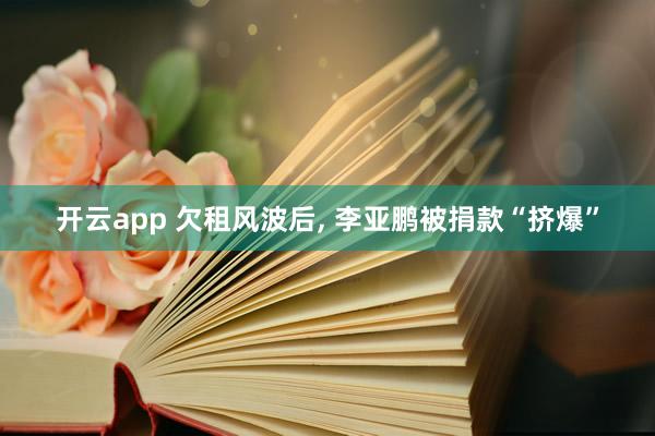 开云app 欠租风波后, 李亚鹏被捐款“挤爆”