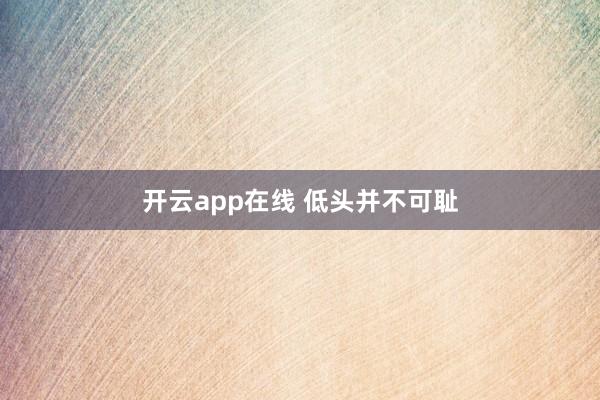 开云app在线 低头并不可耻