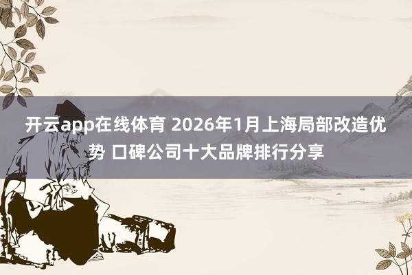 开云app在线体育 2026年1月上海局部改造优势 口碑公司十大品牌排行分享