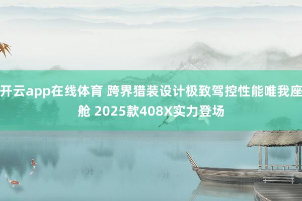 开云app在线体育 跨界猎装设计极致驾控性能唯我座舱 2025款408X实力登场