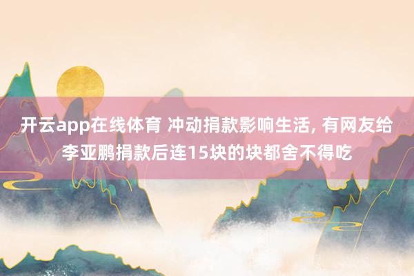 开云app在线体育 冲动捐款影响生活, 有网友给李亚鹏捐款后连15块的块都舍不得吃