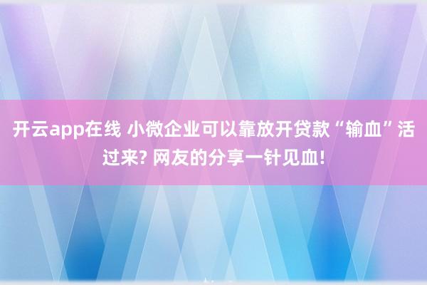 开云app在线 小微企业可以靠放开贷款“输血”活过来? 网友的分享一针见血!