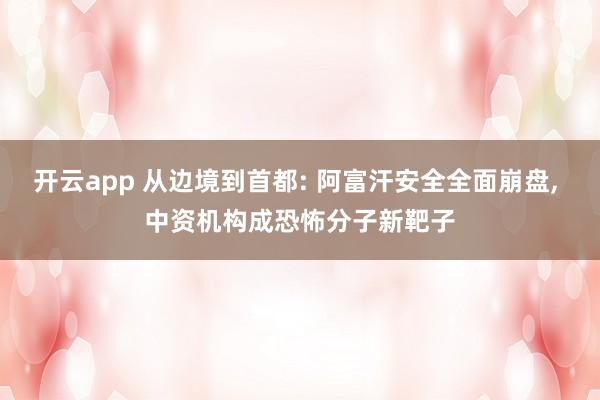 开云app 从边境到首都: 阿富汗安全全面崩盘, 中资机构成恐怖分子新靶子