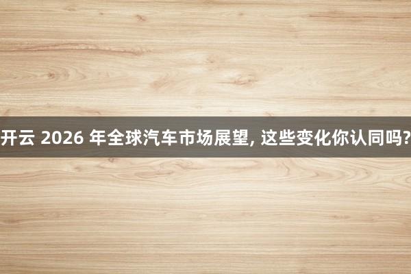 开云 2026 年全球汽车市场展望, 这些变化你认同吗?