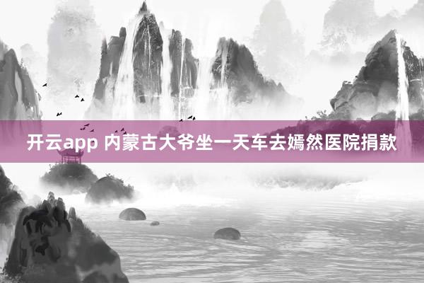 开云app 内蒙古大爷坐一天车去嫣然医院捐款