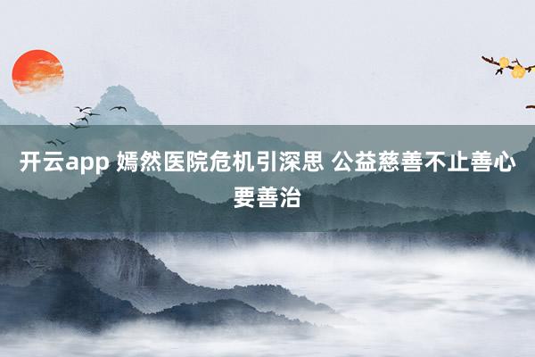 开云app 嫣然医院危机引深思 公益慈善不止善心要善治