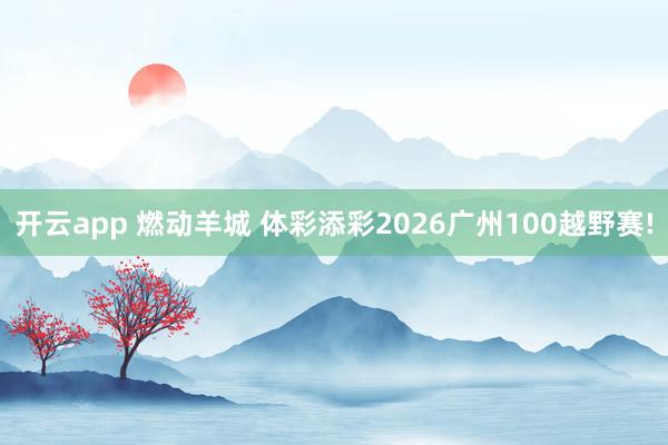 开云app 燃动羊城 体彩添彩2026广州100越野赛!
