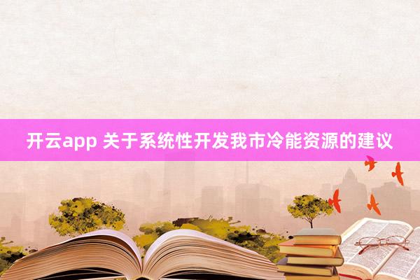 开云app 关于系统性开发我市冷能资源的建议
