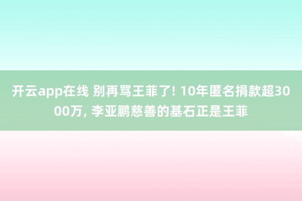 开云app在线 别再骂王菲了! 10年匿名捐款超3000万, 李亚鹏慈善的基石正是王菲