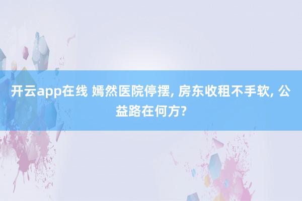开云app在线 嫣然医院停摆, 房东收租不手软, 公益路在何方?