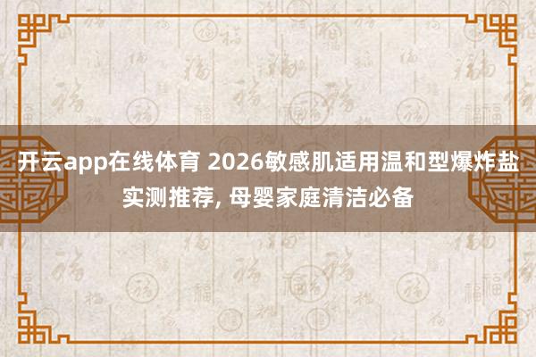 开云app在线体育 2026敏感肌适用温和型爆炸盐实测推荐, 母婴家庭清洁必备