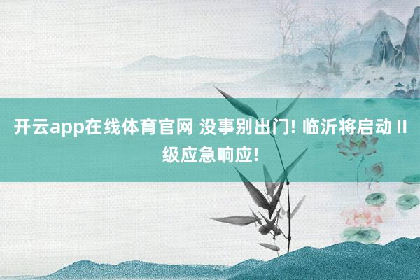 开云app在线体育官网 没事别出门! 临沂将启动Ⅱ级应急响应!