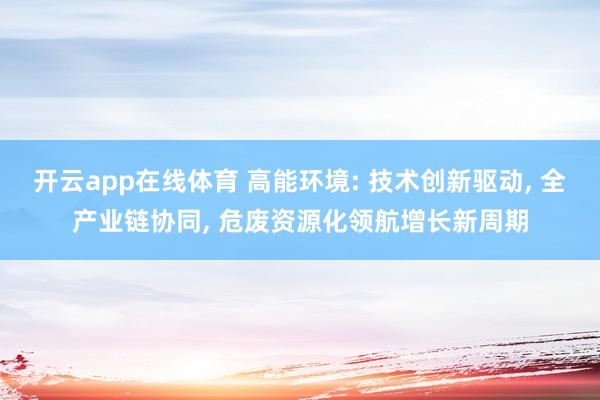 开云app在线体育 高能环境: 技术创新驱动, 全产业链协同, 危废资源化领航增长新周期