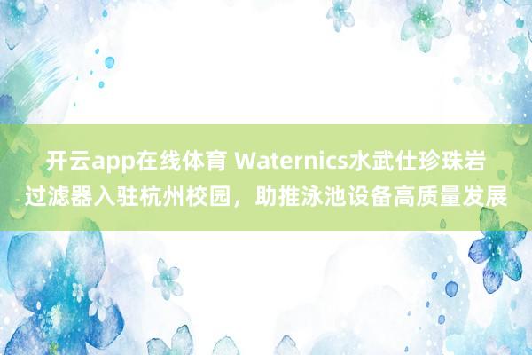 开云app在线体育 Waternics水武仕珍珠岩过滤器入驻杭州校园，助推泳池设备高质量发展