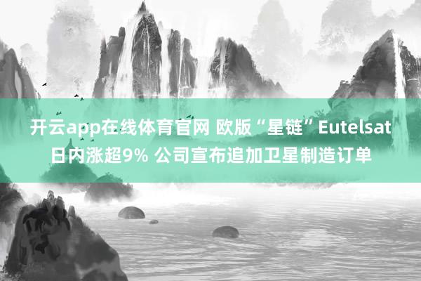 开云app在线体育官网 欧版“星链”Eutelsat日内涨超9% 公司宣布追加卫星制造订单