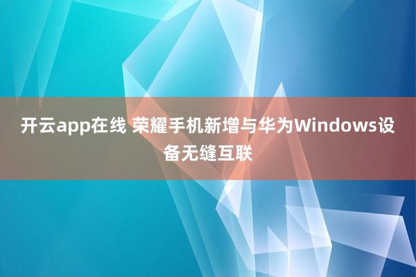 开云app在线 荣耀手机新增与华为Windows设备无缝互联