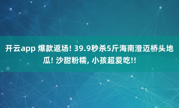 开云app 爆款返场! 39.9秒杀5斤海南澄迈桥头地瓜! 沙甜粉糯, 小孩超爱吃!!