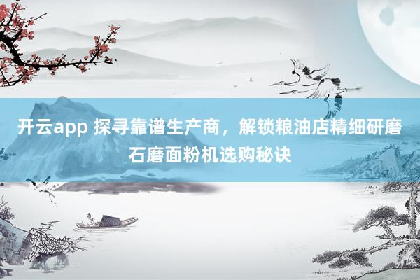 开云app 探寻靠谱生产商，解锁粮油店精细研磨石磨面粉机选购秘诀