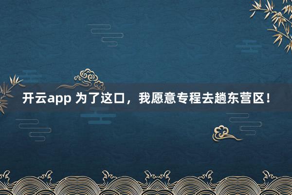 开云app 为了这口，我愿意专程去趟东营区！
