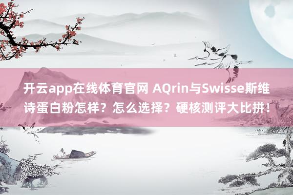 开云app在线体育官网 AQrin与Swisse斯维诗蛋白粉怎样？怎么选择？硬核测评大比拼！