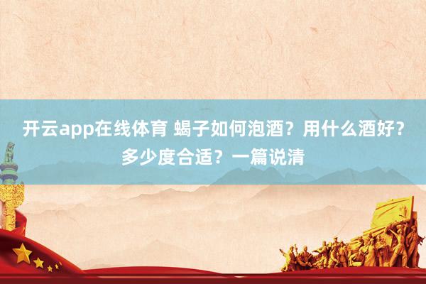 开云app在线体育 蝎子如何泡酒？用什么酒好？多少度合适？一篇说清
