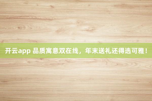 开云app 品质寓意双在线，年末送礼还得选可雅！