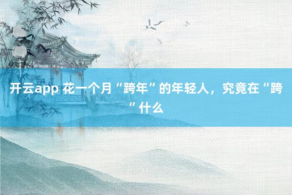 开云app 花一个月“跨年”的年轻人，究竟在“跨”什么