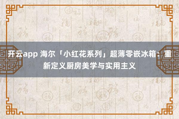 开云app 海尔「小红花系列」超薄零嵌冰箱：重新定义厨房美学与实用主义
